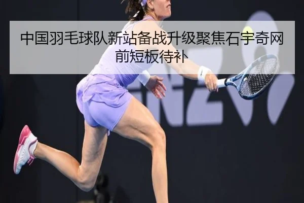 中国羽毛球队新站备战升级聚焦石宇奇网前短板待补